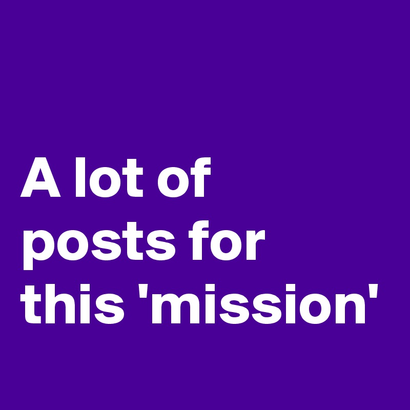 

A lot of posts for this 'mission'