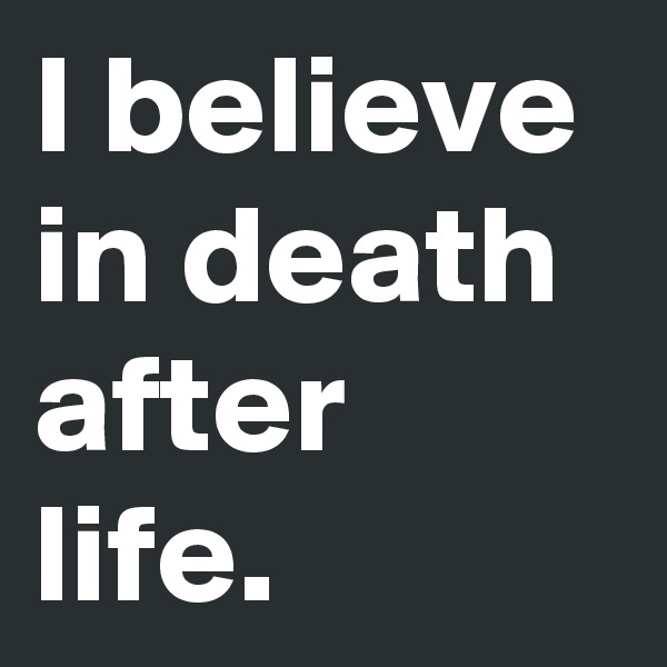 I believe in death after life.