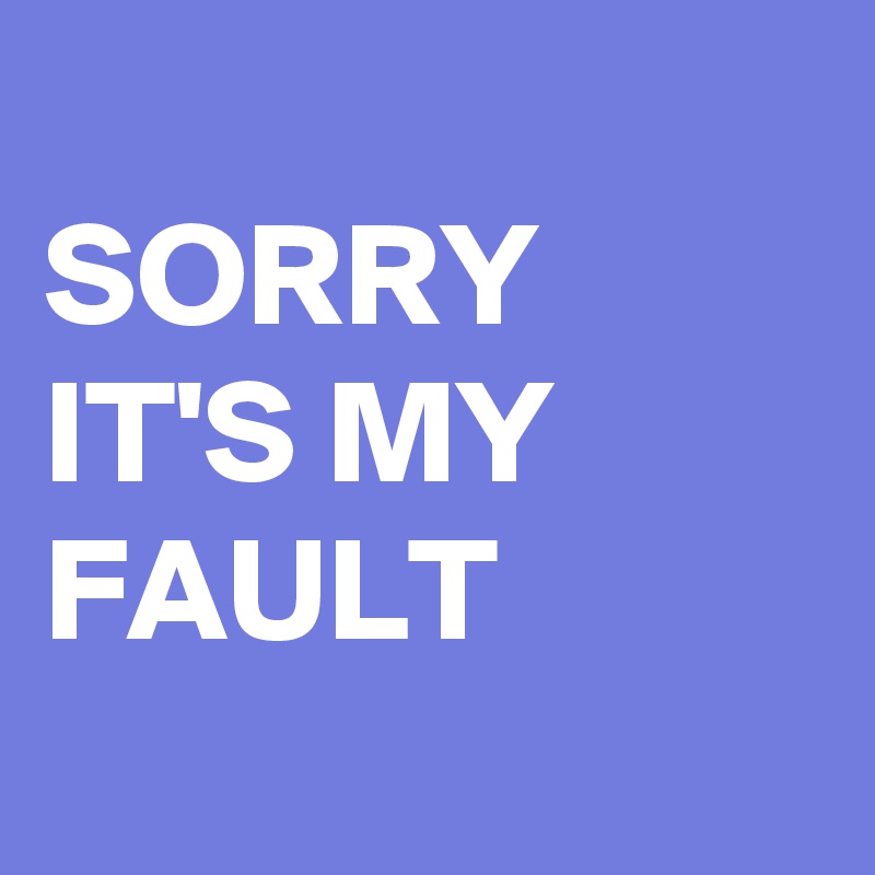 
SORRY IT'S MY FAULT 
