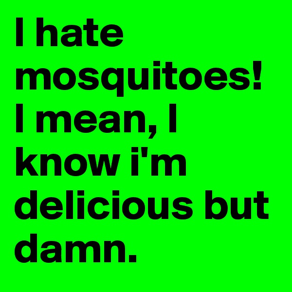 I hate mosquitoes! I mean, I know i'm delicious but damn. 