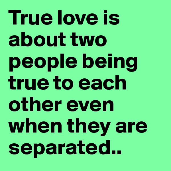 True love is about two people being true to each other even when they are separated..