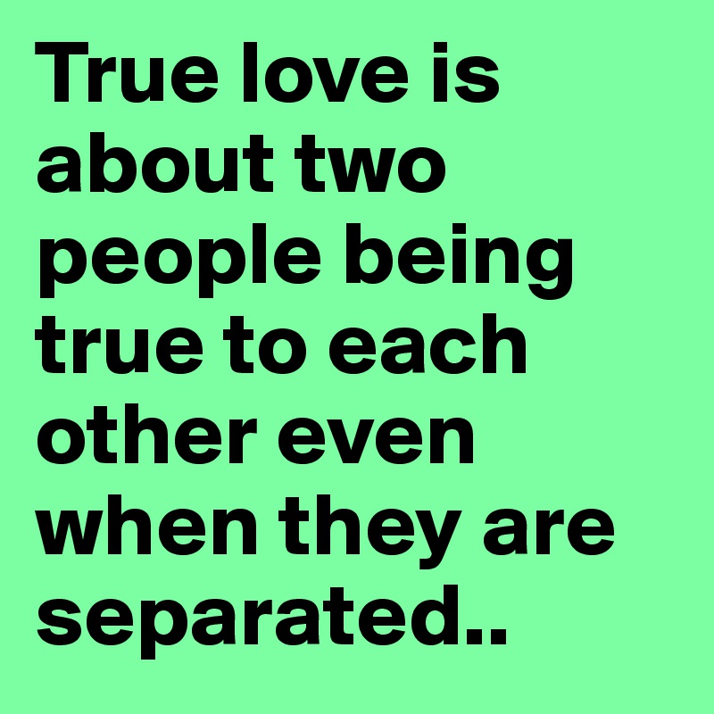 True love is about two people being true to each other even when they are separated..