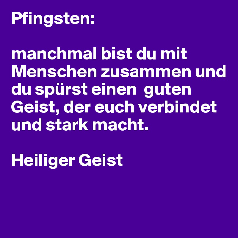 Pfingsten:

manchmal bist du mit Menschen zusammen und du spürst einen  guten Geist, der euch verbindet und stark macht.

Heiliger Geist

