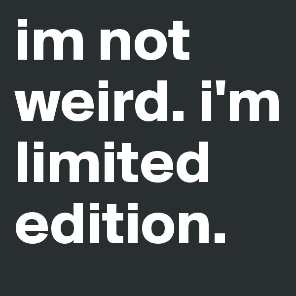 im not weird. i'm limited edition.