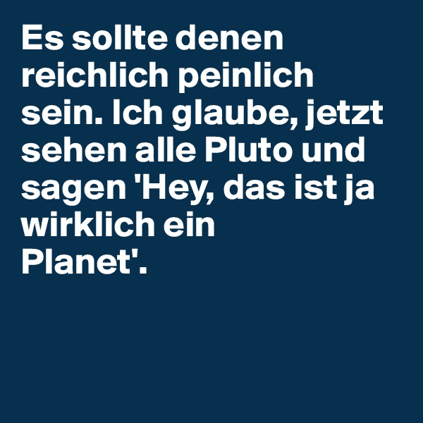 Es sollte denen reichlich peinlich sein. Ich glaube, jetzt sehen alle Pluto und sagen 'Hey, das ist ja wirklich ein 
Planet'.


