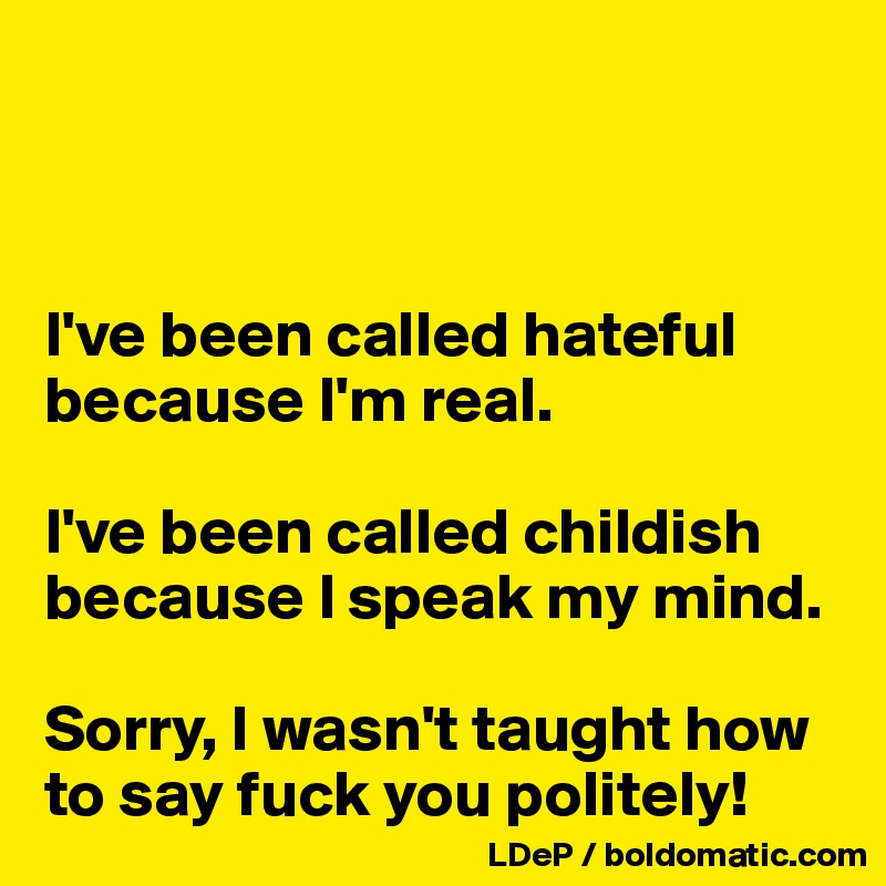 



I've been called hateful because I'm real. 

I've been called childish because I speak my mind.

Sorry, I wasn't taught how to say fuck you politely!
