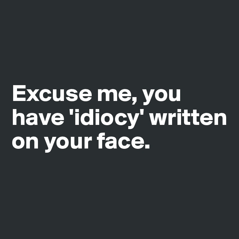 


Excuse me, you have 'idiocy' written on your face.


