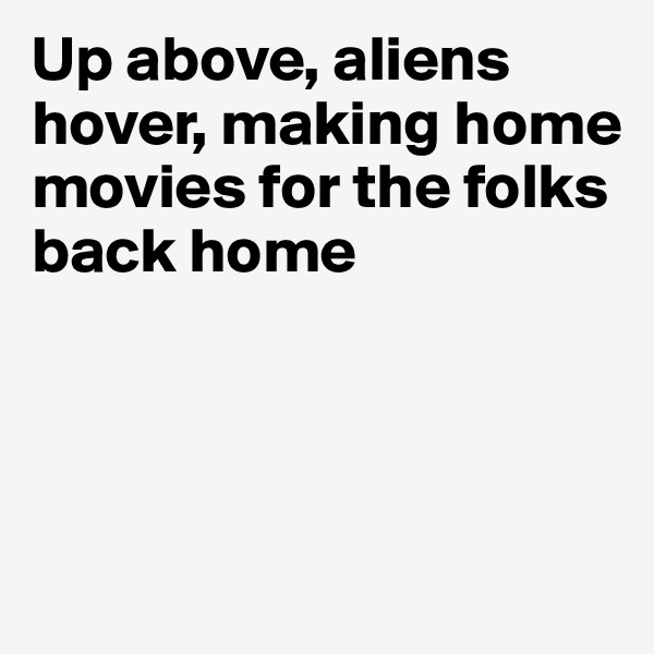 Up above, aliens hover, making home movies for the folks back home




