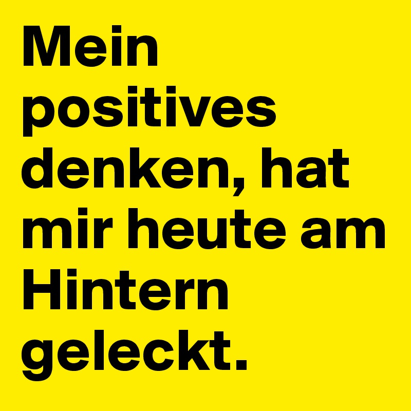 Mein positives denken, hat mir heute am Hintern geleckt.