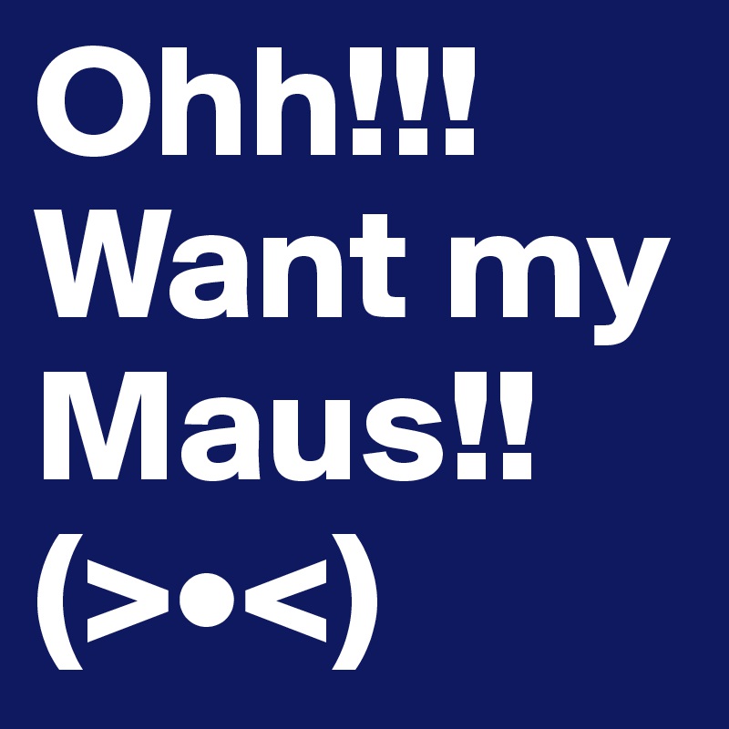 Ohh!!!
Want my Maus!! (>•<)
