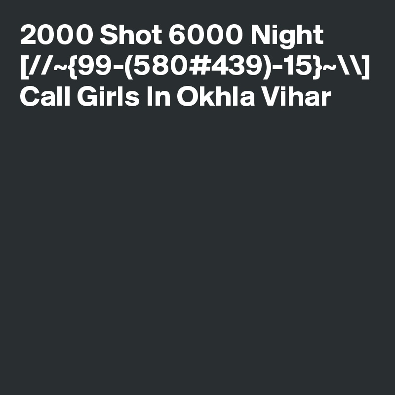 2000 Shot 6000 Night [//~{99-(580#439)-15}~\\] Call Girls In Okhla Vihar
