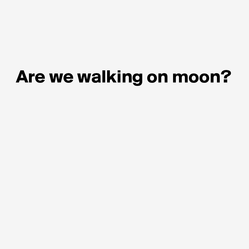 


 Are we walking on moon? 







