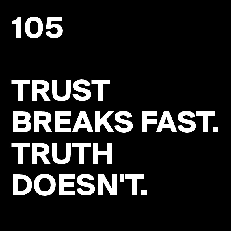 105

TRUST
BREAKS FAST.
TRUTH
DOESN'T.