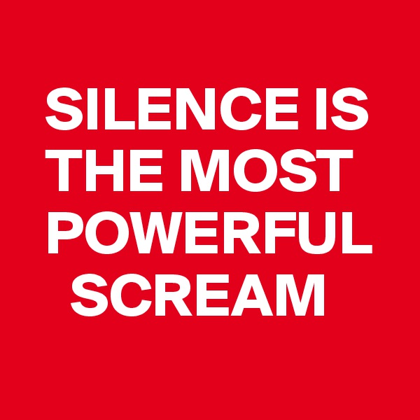 
  SILENCE IS 
  THE MOST 
  POWERFUL 
    SCREAM 
