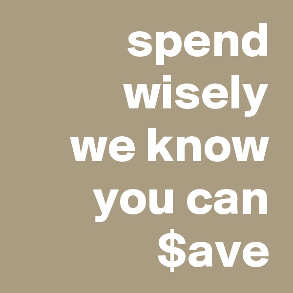spend wisely
we know you can $ave