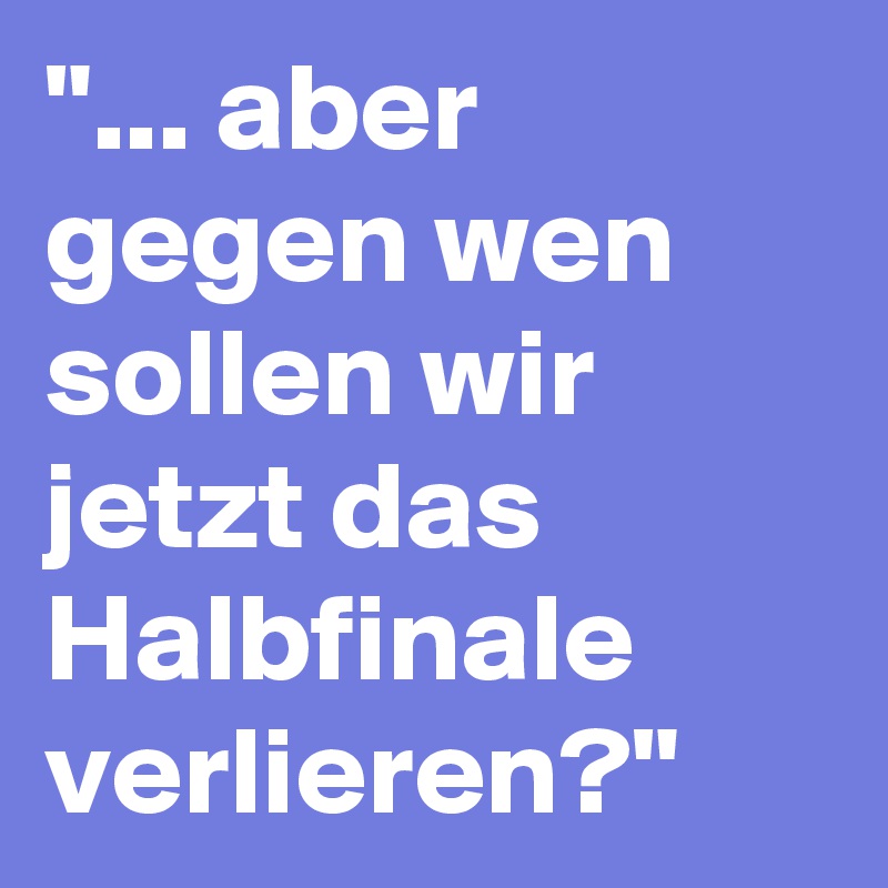 "... aber gegen wen sollen wir jetzt das Halbfinale verlieren?" 