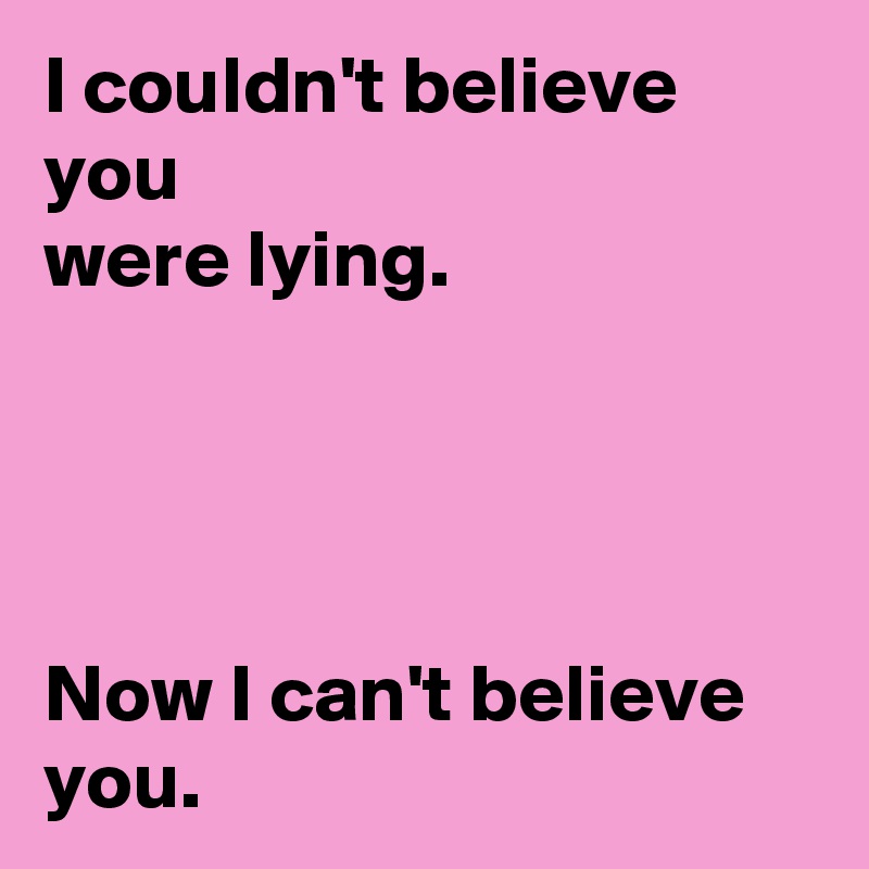 I couldn't believe you
were lying.




Now I can't believe you.