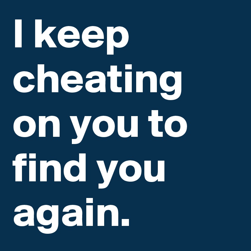 I keep cheating on you to find you again.