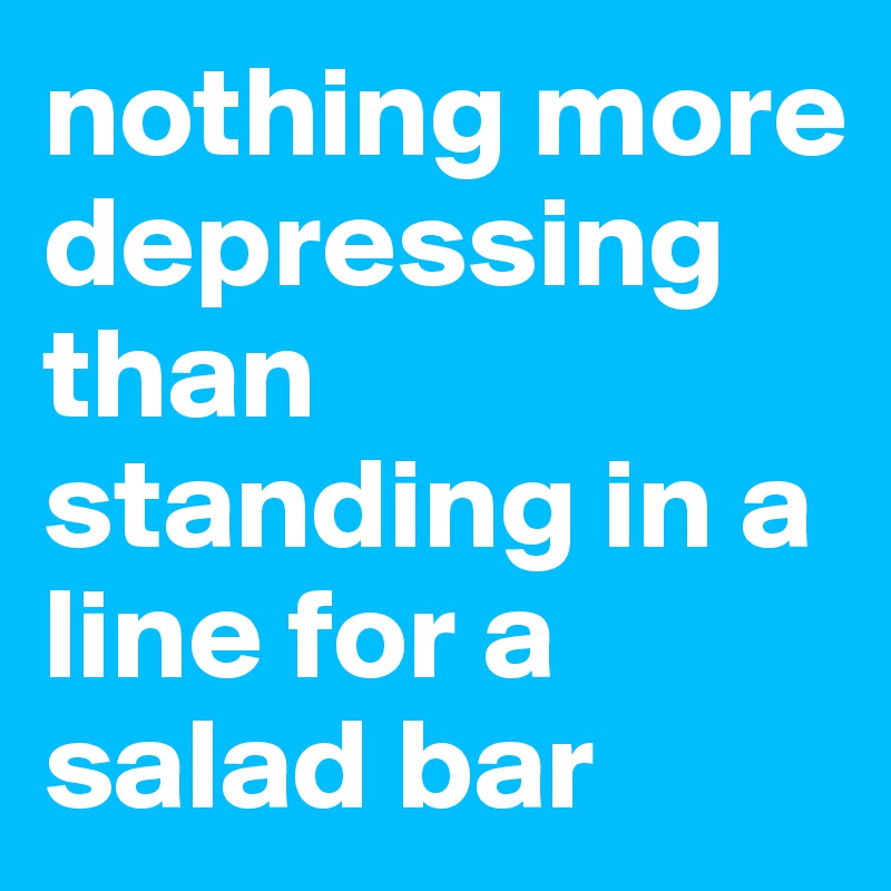 nothing more depressing than standing in a line for a salad bar