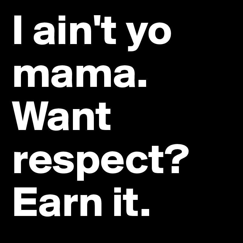 I ain't yo mama.
Want respect? Earn it.