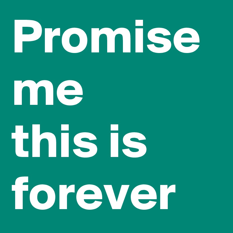 Promise me
this is
forever