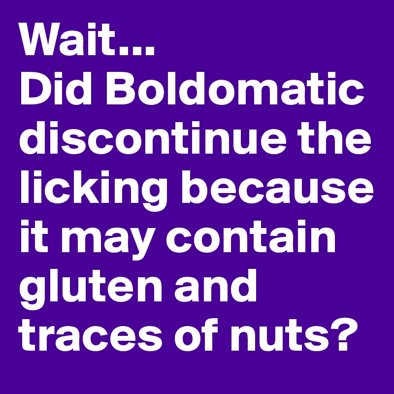 Wait...
Did Boldomatic discontinue the licking because it may contain gluten and traces of nuts?