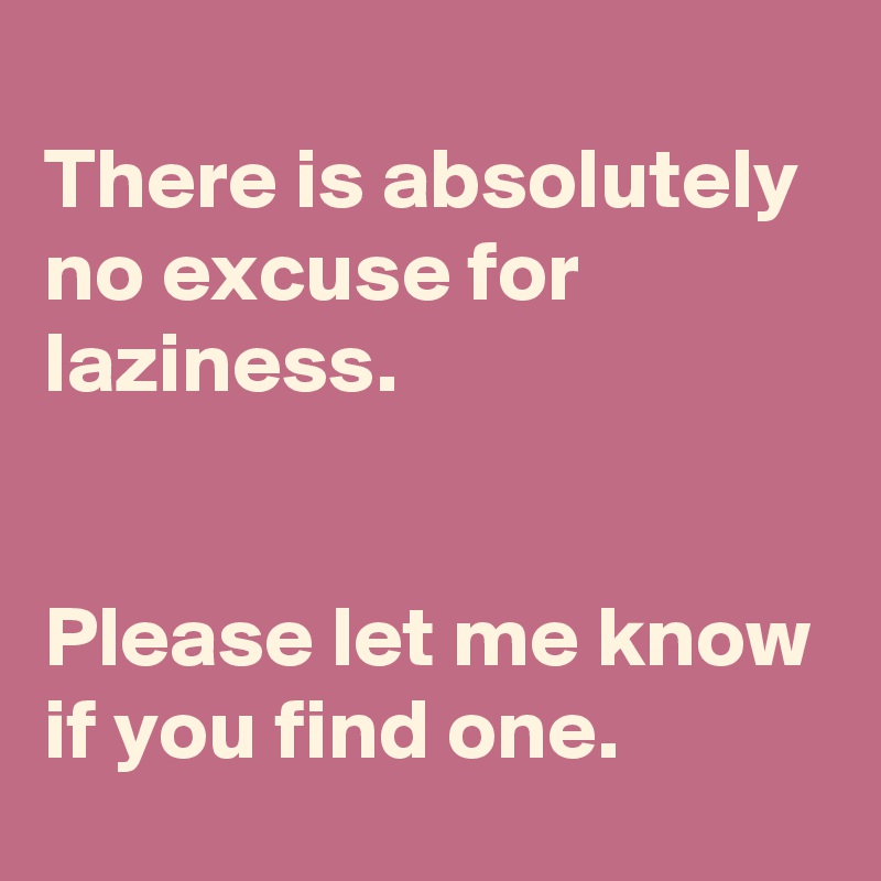 
There is absolutely no excuse for laziness. 


Please let me know if you find one. 