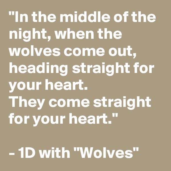 "In the middle of the night, when the wolves come out, heading straight for your heart.
They come straight for your heart."

- 1D with "Wolves"