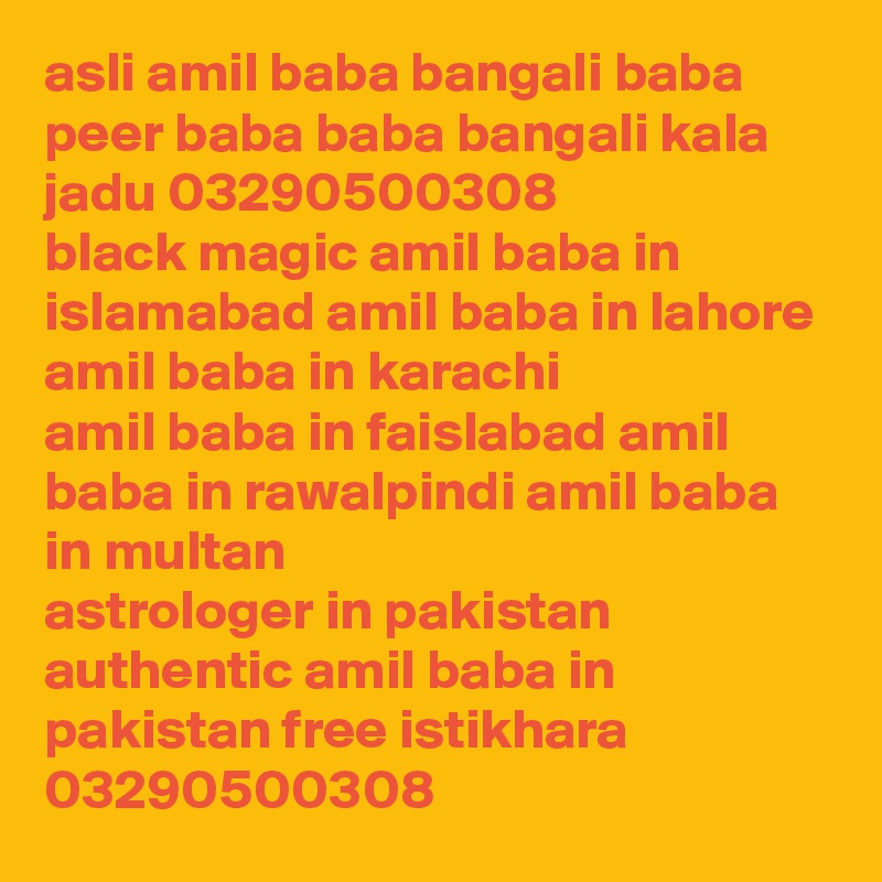 asli amil baba bangali baba peer baba baba bangali kala jadu 03290500308
black magic amil baba in islamabad amil baba in lahore amil baba in karachi
amil baba in faislabad amil baba in rawalpindi amil baba in multan
astrologer in pakistan authentic amil baba in pakistan free istikhara
03290500308