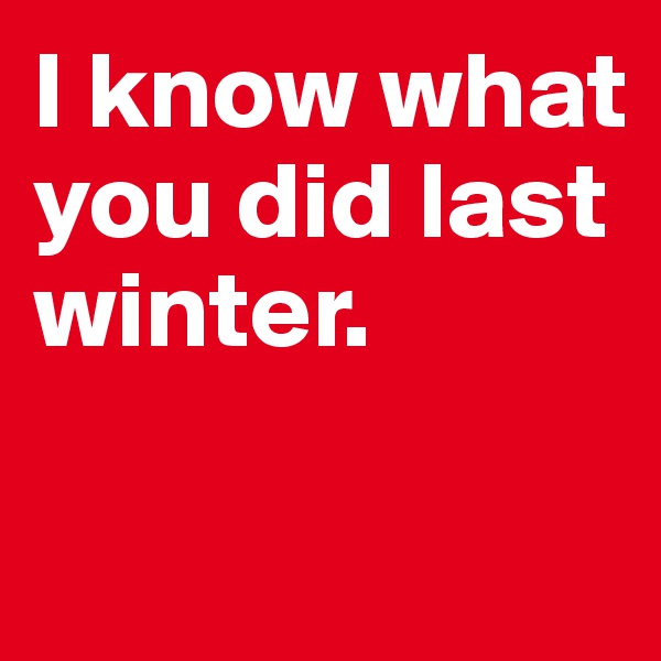 I know what you did last winter. 

