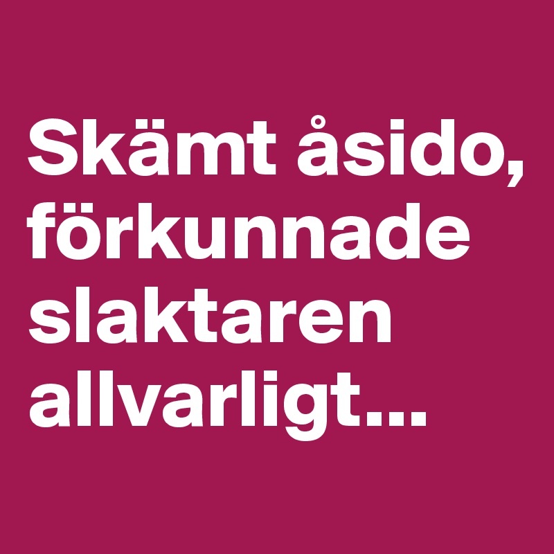 
Skämt åsido, förkunnade slaktaren allvarligt...