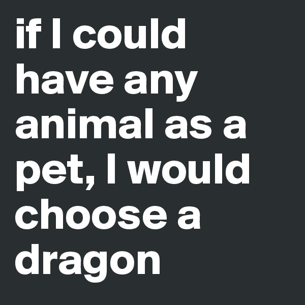 if I could have any animal as a pet, I would choose a dragon