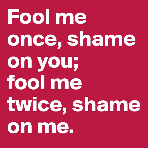 Fool me once, shame on you; 
fool me twice, shame on me.