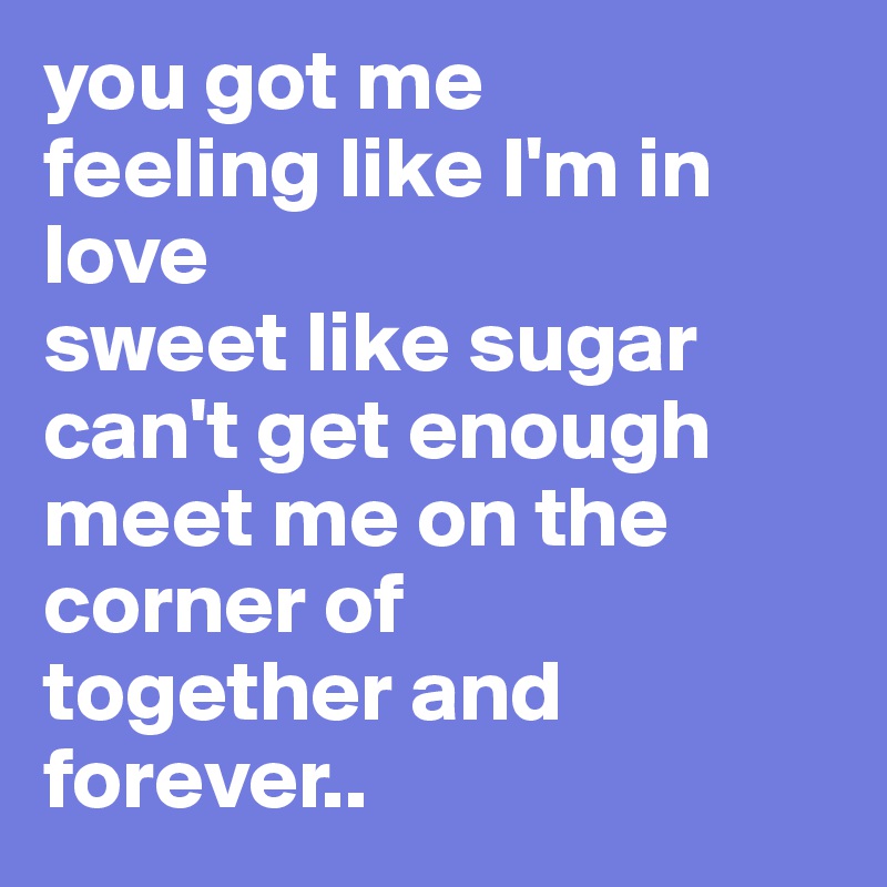 you got me 
feeling like I'm in love
sweet like sugar can't get enough
meet me on the corner of
together and forever..