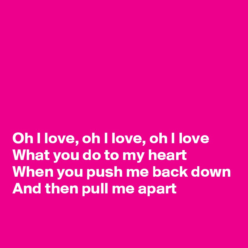 






Oh I love, oh I love, oh I love
What you do to my heart
When you push me back down
And then pull me apart

