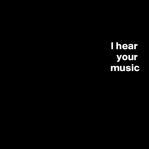 


I hear 
your 
music





