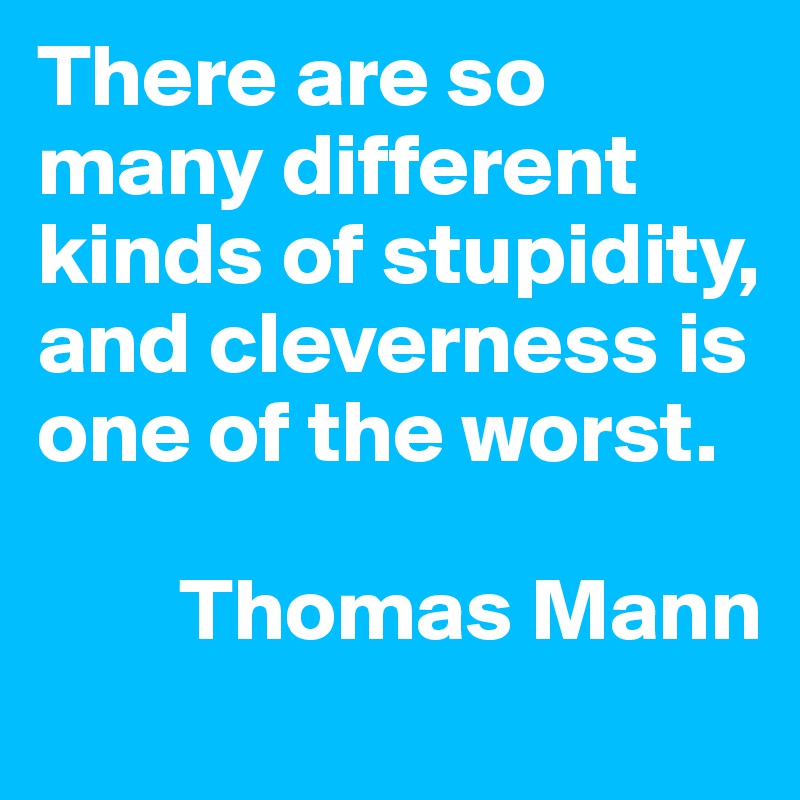 There are so many different kinds of stupidity, and cleverness is one of the worst.

        Thomas Mann