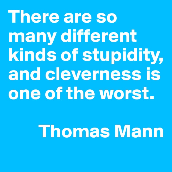 There are so many different kinds of stupidity, and cleverness is one of the worst.

        Thomas Mann