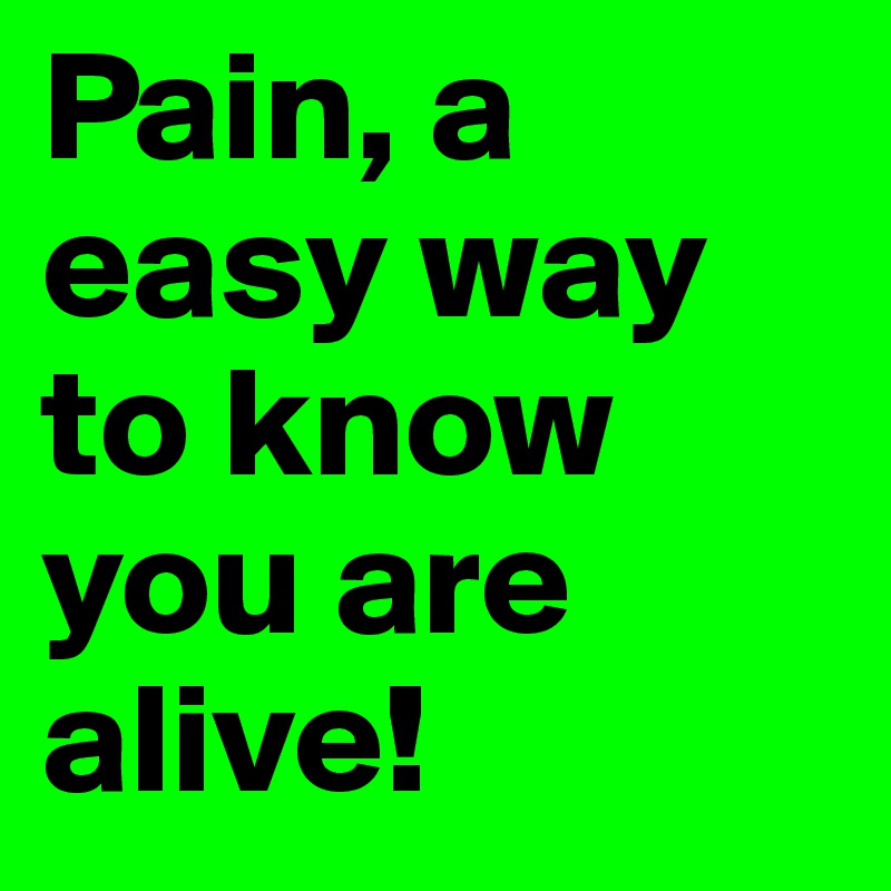 Pain, a easy way to know you are alive! 