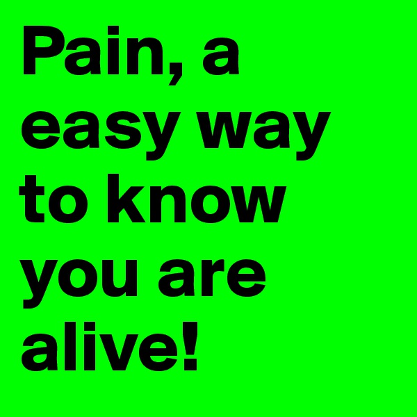 Pain, a easy way to know you are alive! 