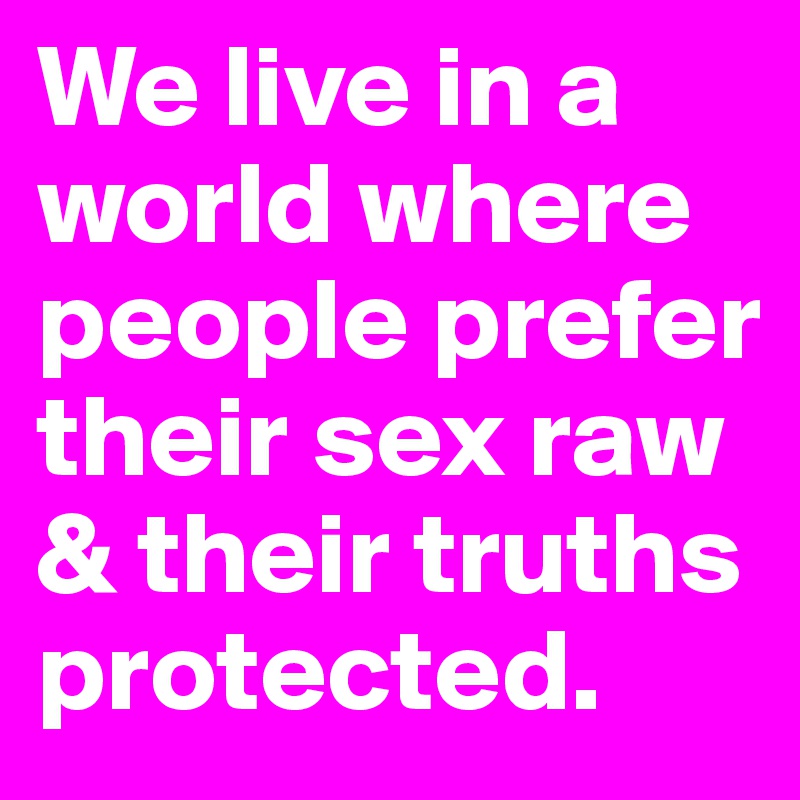 We live in a world where people prefer their sex raw & their truths protected.