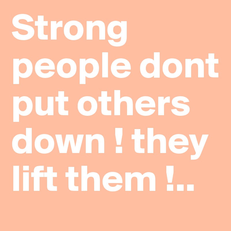 Strong people dont put others down ! they lift them !..