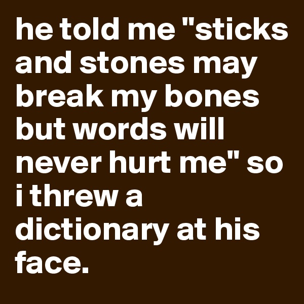 he told me "sticks and stones may break my bones but words will never hurt me" so i threw a dictionary at his face.