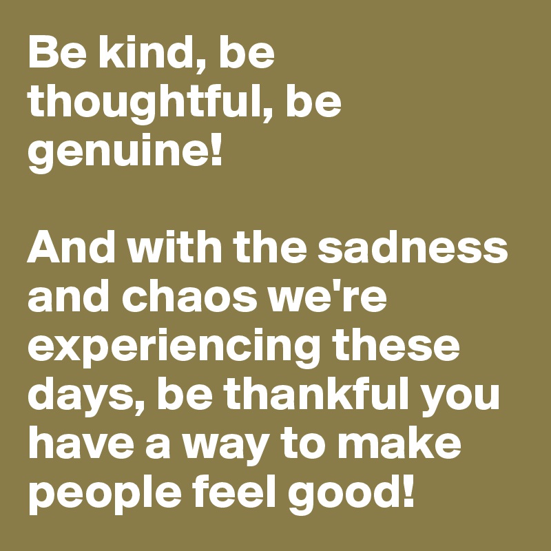 Be kind, be thoughtful, be genuine!

And with the sadness and chaos we're experiencing these days, be thankful you have a way to make people feel good!