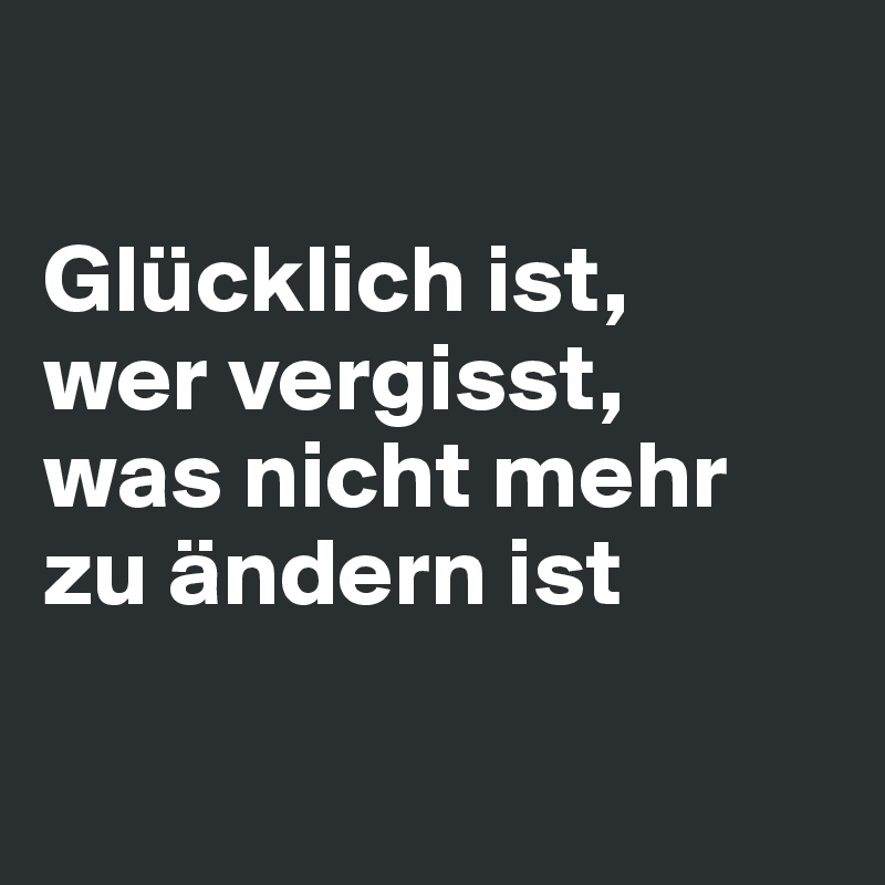 Glücklich ist, wer vergisst, was nicht mehr zu ändern ist Post by