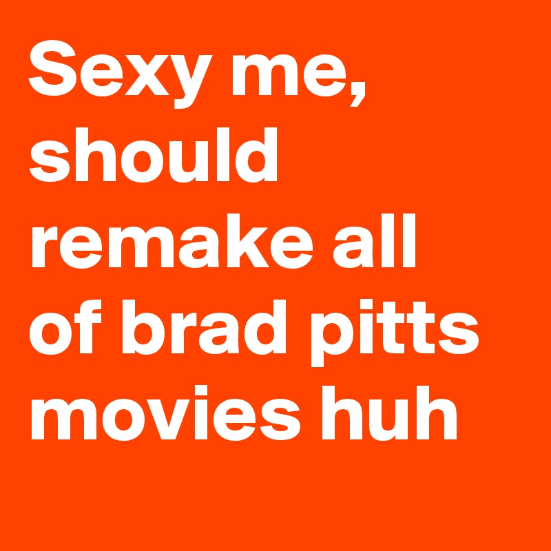Sexy me, should remake all of brad pitts movies huh