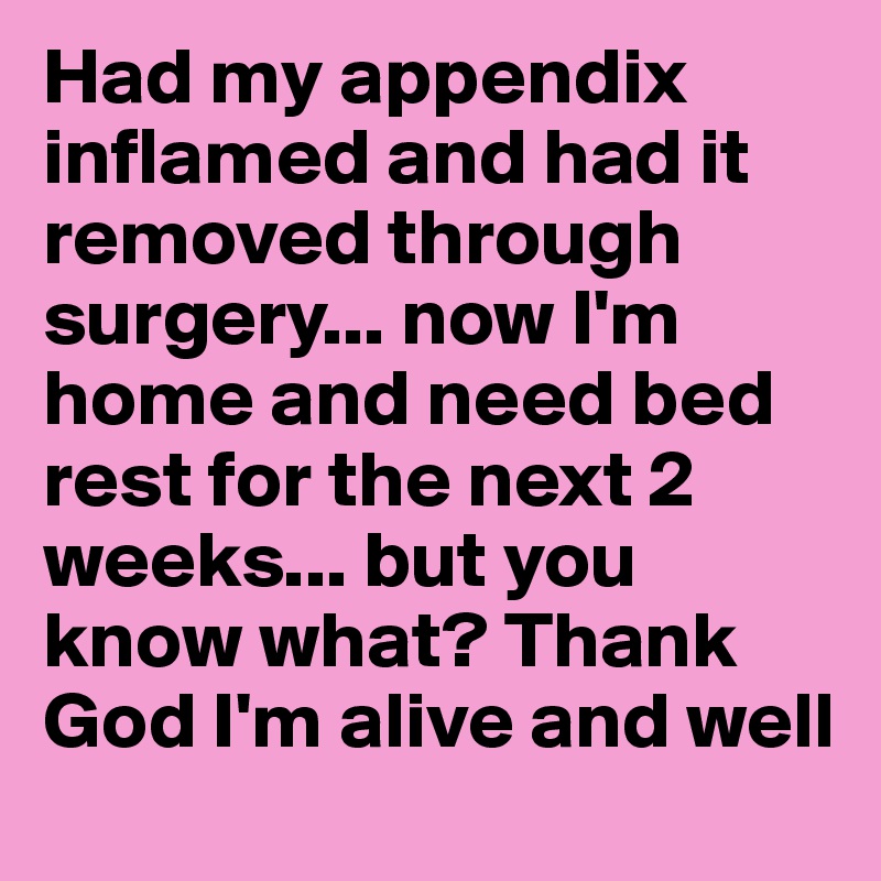 Had my appendix inflamed and had it removed through surgery... now I'm home and need bed rest for the next 2 weeks... but you know what? Thank God I'm alive and well 