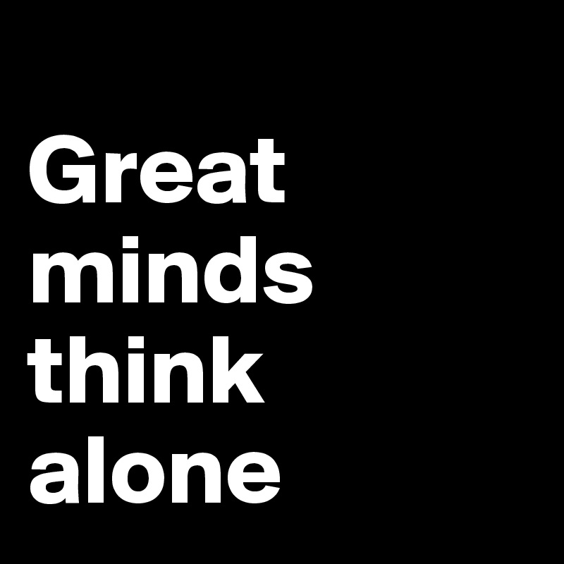 
Great minds think alone
