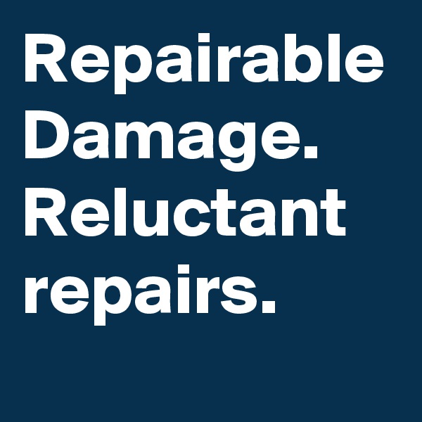 Repairable Damage. Reluctant repairs.