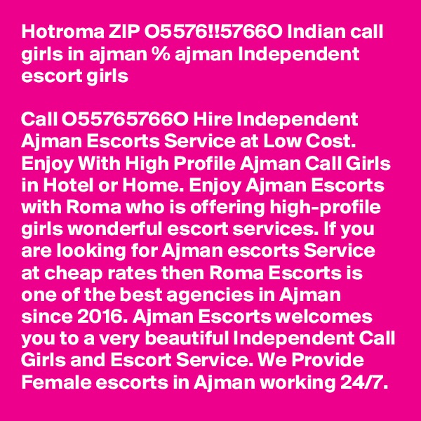 Hotroma ZIP O5576!!5766O Indian call girls in ajman % ajman Independent escort girls

Call O55765766O Hire Independent Ajman Escorts Service at Low Cost. Enjoy With High Profile Ajman Call Girls in Hotel or Home. Enjoy Ajman Escorts with Roma who is offering high-profile girls wonderful escort services. If you are looking for Ajman escorts Service at cheap rates then Roma Escorts is one of the best agencies in Ajman since 2016. Ajman Escorts welcomes you to a very beautiful Independent Call Girls and Escort Service. We Provide Female escorts in Ajman working 24/7.